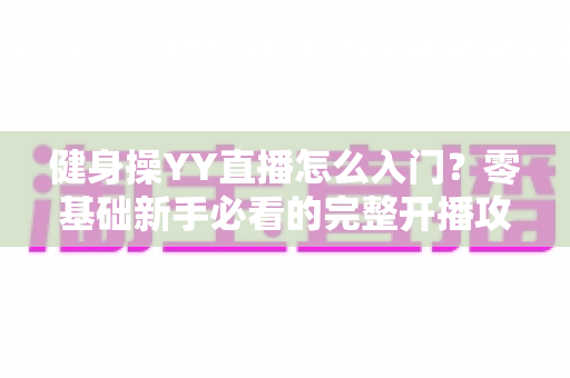 健身操YY直播怎么入门?零基础新手必看的完整开播攻略,助你快速打造人气健身直播间 健身操YY直播怎么入门?零基础新手必看的完整开播攻略,助你快速打造人气健身直播间