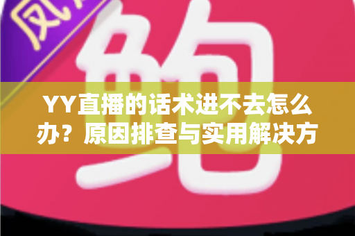 YY直播的话术进不去怎么办？原因排查与实用解决方法全攻略