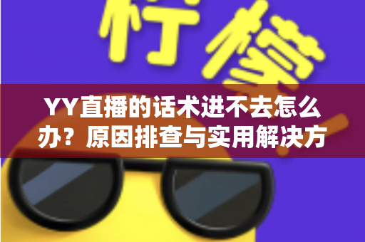 YY直播的话术进不去怎么办？原因排查与实用解决方法全攻略