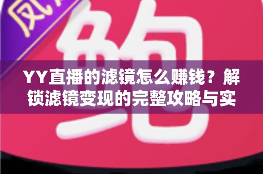 YY直播的滤镜怎么赚钱?解锁滤镜变现的完整攻略与实操技巧 YY直播的滤镜怎么赚钱?解锁滤镜变现的完整攻略与实操技巧