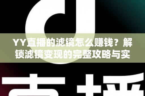 YY直播的滤镜怎么赚钱?解锁滤镜变现的完整攻略与实操技巧 YY直播的滤镜怎么赚钱?解锁滤镜变现的完整攻略与实操技巧