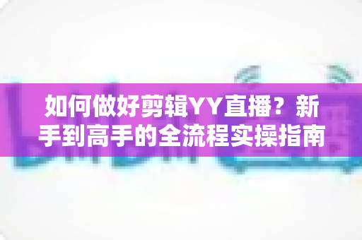 如何做好剪辑YY直播?新手到高手的全流程实操指南与技巧分享 如何做好剪辑YY直播?新手到高手的全流程实操指南与技巧分享