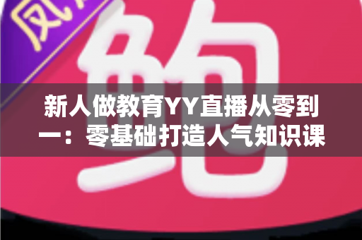新人做教育YY直播从零到一:零基础打造人气知识课堂的完整实战指南 新人做教育YY直播从零到一:零基础打造人气知识课堂的完整实战指南