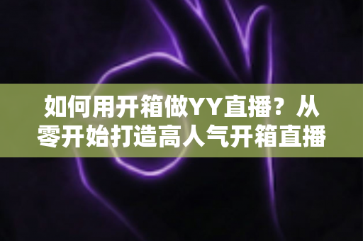 如何用开箱做YY直播?从零开始打造高人气开箱直播间的完整攻略 如何用开箱做YY直播?从零开始打造高人气开箱直播间的完整攻略