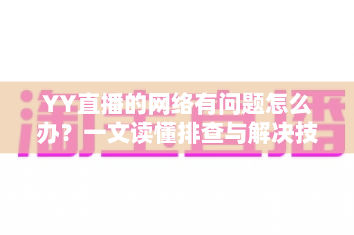 YY直播的网络有问题怎么办?一文读懂排查与解决技巧,畅享丝滑直播体验 YY直播的网络有问题怎么办?一文读懂排查与解决技巧,畅享丝滑直播体验