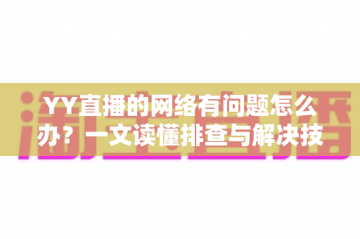YY直播的网络有问题怎么办？一文读懂排查与解决技巧，畅享丝滑直播体验