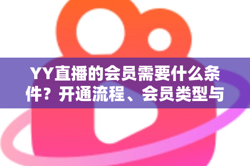 YY直播的会员需要什么条件?开通流程、会员类型与权益全解析 YY直播的会员需要什么条件?开通流程、会员类型与权益全解析