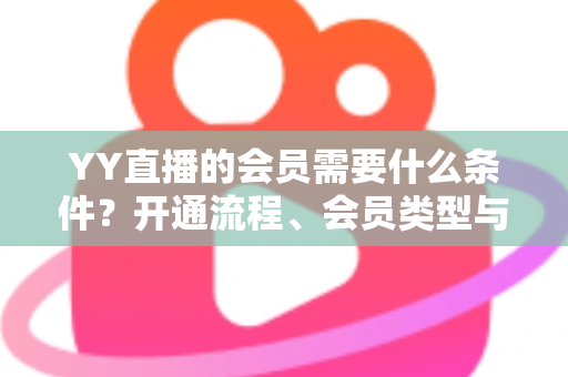 YY直播的会员需要什么条件?开通流程、会员类型与权益全解析 YY直播的会员需要什么条件?开通流程、会员类型与权益全解析