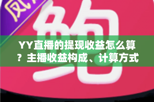 YY直播的提现收益怎么算？主播收益构成、计算方式与提现规则全方位详解