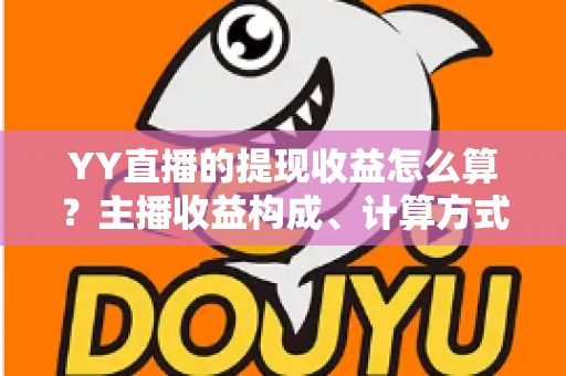 YY直播的提现收益怎么算？主播收益构成、计算方式与提现规则全方位详解