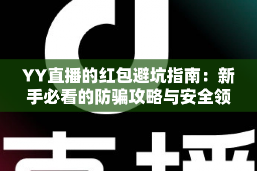 YY直播的红包避坑指南:新手必看的防骗攻略与安全领奖技巧全解析 YY直播的红包避坑指南:新手必看的防骗攻略与安全领奖技巧全解析