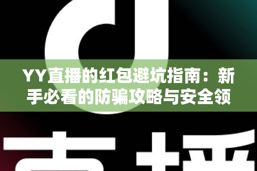 YY直播的红包避坑指南:新手必看的防骗攻略与安全领奖技巧全解析 YY直播的红包避坑指南:新手必看的防骗攻略与安全领奖技巧全解析