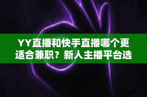YY直播和快手直播哪个更适合兼职？新人主播平台选择全攻略