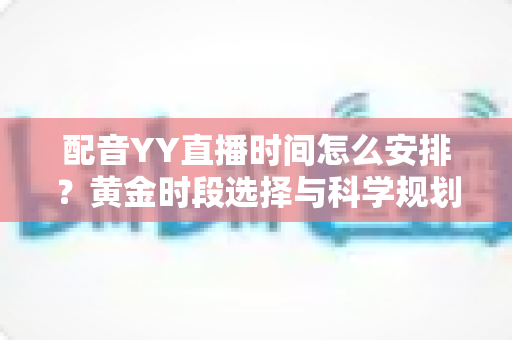 配音YY直播时间怎么安排?黄金时段选择与科学规划全攻略,助你高效涨粉变现 配音YY直播时间怎么安排?黄金时段选择与科学规划全攻略,助你高效涨粉变现