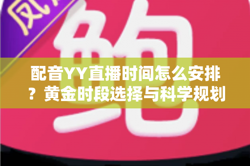 配音YY直播时间怎么安排?黄金时段选择与科学规划全攻略,助你高效涨粉变现 配音YY直播时间怎么安排?黄金时段选择与科学规划全攻略,助你高效涨粉变现