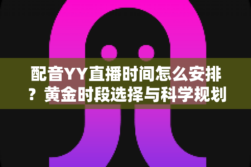 配音YY直播时间怎么安排？黄金时段选择与科学规划全攻略，助你高效涨粉变现