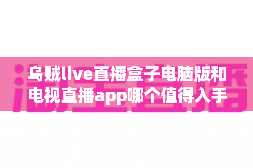 乌贼live直播盒子电脑版和电视直播app哪个值得入手?全面对比与选购指南 乌贼live直播盒子电脑版和电视直播app哪个值得入手?全面对比与选购指南