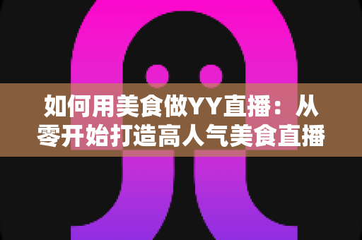 如何用美食做YY直播:从零开始打造高人气美食直播间的完整实战指南 如何用美食做YY直播:从零开始打造高人气美食直播间的完整实战指南