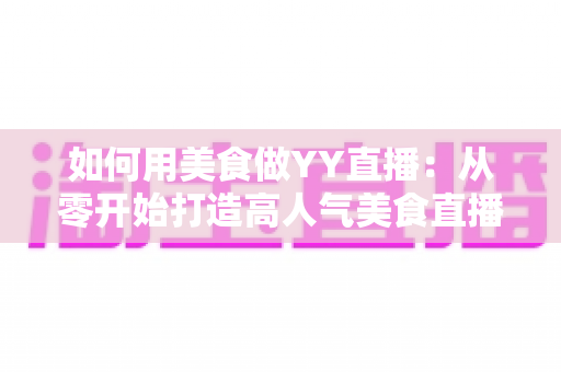如何用美食做YY直播:从零开始打造高人气美食直播间的完整实战指南 如何用美食做YY直播:从零开始打造高人气美食直播间的完整实战指南