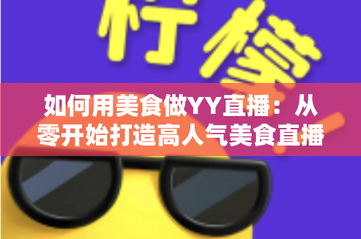 如何用美食做YY直播:从零开始打造高人气美食直播间的完整实战指南 如何用美食做YY直播:从零开始打造高人气美食直播间的完整实战指南