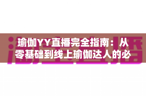 瑜伽YY直播完全指南:从零基础到线上瑜伽达人的必备秘籍 瑜伽YY直播完全指南:从零基础到线上瑜伽达人的必备秘籍