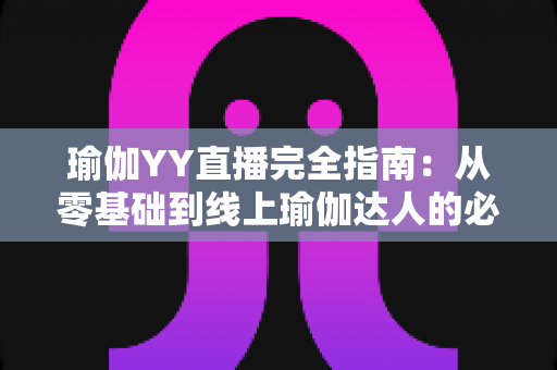 瑜伽YY直播完全指南:从零基础到线上瑜伽达人的必备秘籍 瑜伽YY直播完全指南:从零基础到线上瑜伽达人的必备秘籍