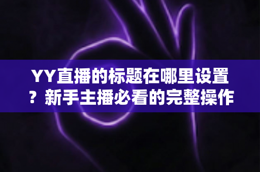 YY直播的标题在哪里设置？新手主播必看的完整操作指南与高点击率标题技巧