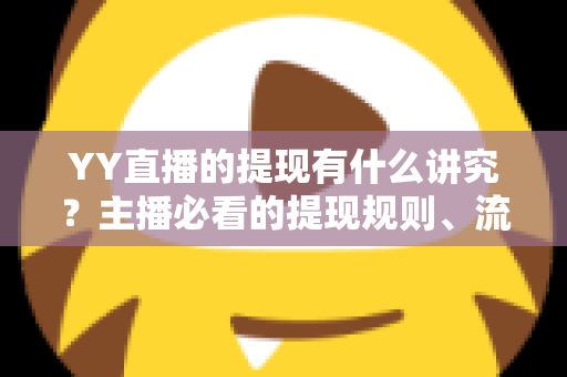 YY直播的提现有什么讲究?主播必看的提现规则、流程与避坑全指南 YY直播的提现有什么讲究?主播必看的提现规则、流程与避坑全指南