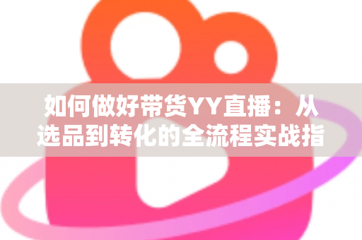 如何做好带货YY直播:从选品到转化的全流程实战指南,助你打造高人气高销量的直播间 如何做好带货YY直播:从选品到转化的全流程实战指南,助你打造高人气高销量的直播间