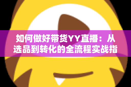 如何做好带货YY直播:从选品到转化的全流程实战指南,助你打造高人气高销量的直播间 如何做好带货YY直播:从选品到转化的全流程实战指南,助你打造高人气高销量的直播间