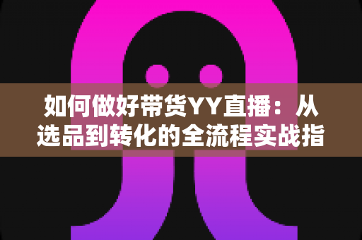 如何做好带货YY直播:从选品到转化的全流程实战指南,助你打造高人气高销量的直播间 如何做好带货YY直播:从选品到转化的全流程实战指南,助你打造高人气高销量的直播间