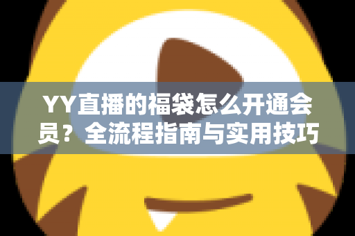 YY直播的福袋怎么开通会员？全流程指南与实用技巧深度解析