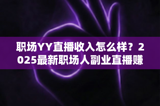 职场YY直播收入怎么样?2025最新职场人副业直播赚钱真实收入全解析 职场YY直播收入怎么样?2025最新职场人副业直播赚钱真实收入全解析