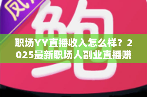 职场YY直播收入怎么样?2025最新职场人副业直播赚钱真实收入全解析 职场YY直播收入怎么样?2025最新职场人副业直播赚钱真实收入全解析