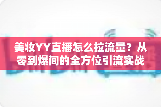 美妆YY直播怎么拉流量?从零到爆间的全方位引流实战指南 美妆YY直播怎么拉流量?从零到爆间的全方位引流实战指南