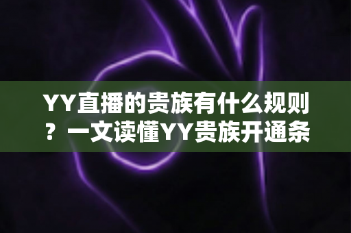 YY直播的贵族有什么规则?一文读懂YY贵族开通条件、等级特权与使用规范 YY直播的贵族有什么规则?一文读懂YY贵族开通条件、等级特权与使用规范
