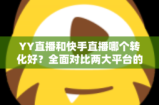 YY直播和快手直播哪个转化好?全面对比两大平台的转化率差异与选平台实战指南 YY直播和快手直播哪个转化好?全面对比两大平台的转化率差异与选平台实战指南