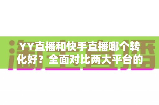 YY直播和快手直播哪个转化好?全面对比两大平台的转化率差异与选平台实战指南 YY直播和快手直播哪个转化好?全面对比两大平台的转化率差异与选平台实战指南