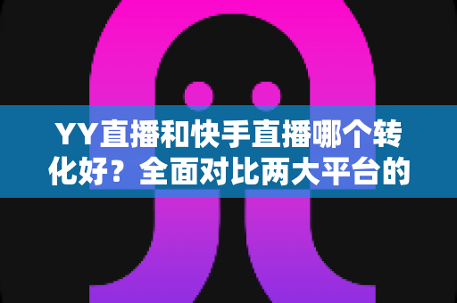 YY直播和快手直播哪个转化好?全面对比两大平台的转化率差异与选平台实战指南 YY直播和快手直播哪个转化好?全面对比两大平台的转化率差异与选平台实战指南