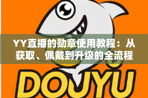 YY直播的勋章使用教程：从获取、佩戴到升级的全流程实用指南，让你快速成为直播间焦点身份玩家