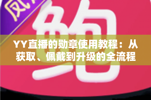 YY直播的勋章使用教程：从获取、佩戴到升级的全流程实用指南，让你快速成为直播间焦点身份玩家