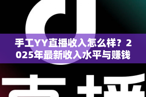 手工YY直播收入怎么样?2025年最新收入水平与赚钱攻略全面解析 手工YY直播收入怎么样?2025年最新收入水平与赚钱攻略全面解析
