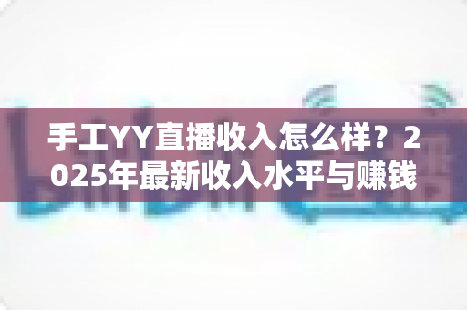 手工YY直播收入怎么样?2025年最新收入水平与赚钱攻略全面解析 手工YY直播收入怎么样?2025年最新收入水平与赚钱攻略全面解析