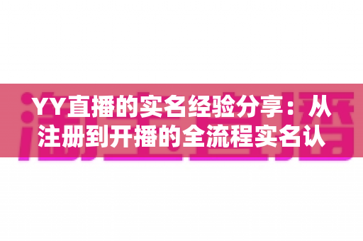 YY直播的实名经验分享：从注册到开播的全流程实名认证指南
