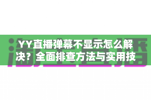 YY直播弹幕不显示怎么解决?全面排查方法与实用技巧大全 YY直播弹幕不显示怎么解决?全面排查方法与实用技巧大全