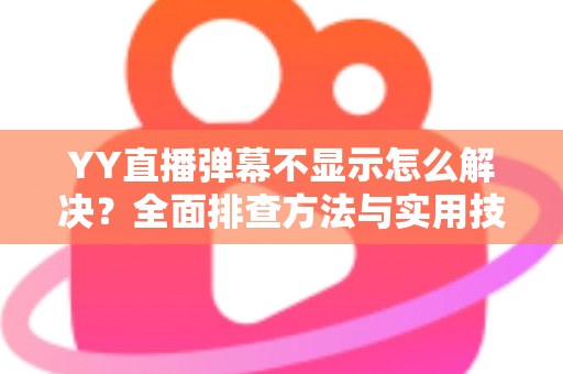 YY直播弹幕不显示怎么解决?全面排查方法与实用技巧大全 YY直播弹幕不显示怎么解决?全面排查方法与实用技巧大全