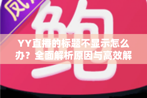 YY直播的标题不显示怎么办？全面解析原因与高效解决方案指南
