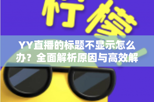 YY直播的标题不显示怎么办？全面解析原因与高效解决方案指南