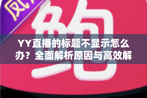 YY直播的标题不显示怎么办？全面解析原因与高效解决方案指南