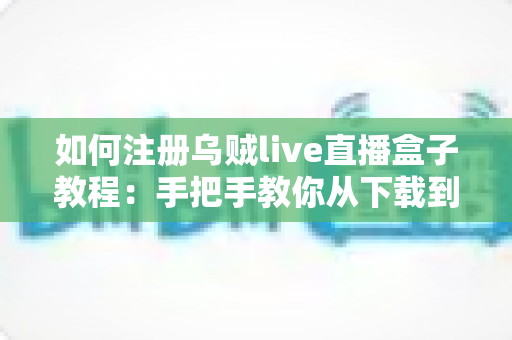 如何注册乌贼live直播盒子教程：手把手教你从下载到登录成功的完整新手指南